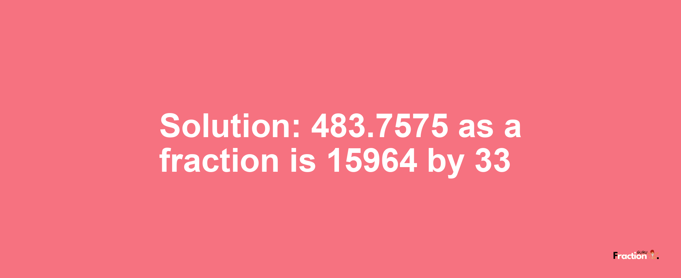 Solution:483.7575 as a fraction is 15964/33